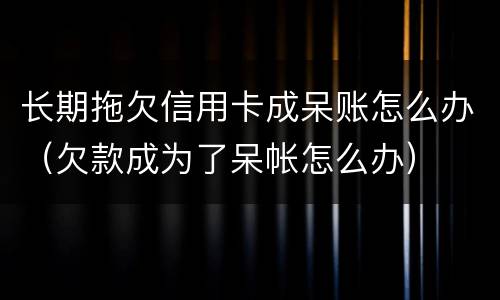长期拖欠信用卡成呆账怎么办（欠款成为了呆帐怎么办）