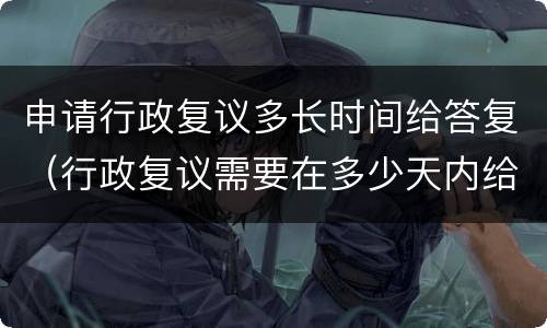 申请行政复议多长时间给答复（行政复议需要在多少天内给予答复）