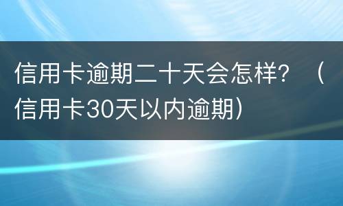 信用卡逾期二十天会怎样？（信用卡30天以内逾期）