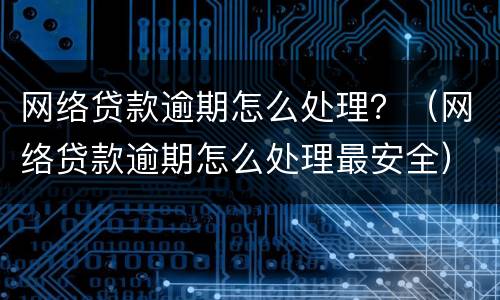 网络贷款逾期怎么处理？（网络贷款逾期怎么处理最安全）