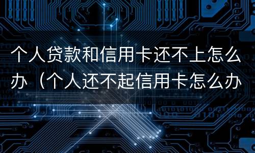 个人贷款和信用卡还不上怎么办（个人还不起信用卡怎么办）