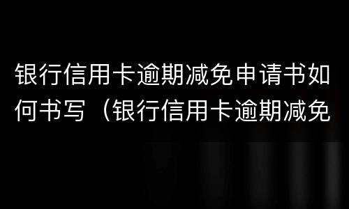 银行信用卡逾期减免申请书如何书写（银行信用卡逾期减免申请书如何书写的）