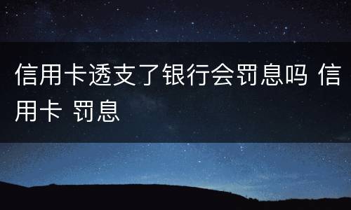 信用卡透支了银行会罚息吗 信用卡 罚息