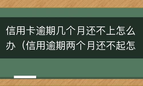 信用卡逾期几个月还不上怎么办（信用逾期两个月还不起怎么办）