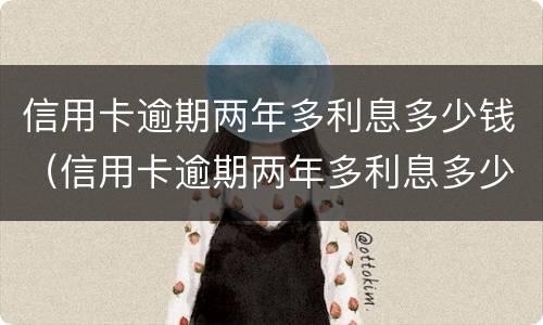 信用卡逾期两年多利息多少钱（信用卡逾期两年多利息多少钱啊）