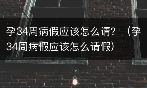 孕34周病假应该怎么请？（孕34周病假应该怎么请假）