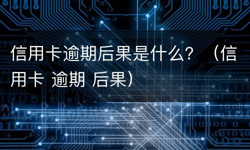 信用卡逾期后果是什么？（信用卡 逾期 后果）
