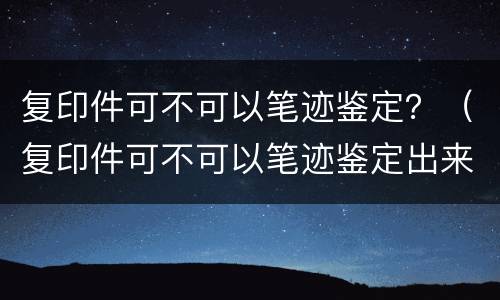 复印件可不可以笔迹鉴定？（复印件可不可以笔迹鉴定出来）