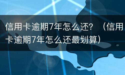 信用卡逾期7年怎么还？（信用卡逾期7年怎么还最划算）