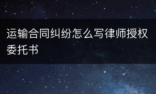 运输合同纠纷怎么写律师授权委托书