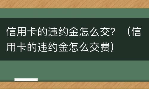 信用卡的违约金怎么交？（信用卡的违约金怎么交费）