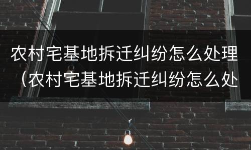农村宅基地拆迁纠纷怎么处理（农村宅基地拆迁纠纷怎么处理好）