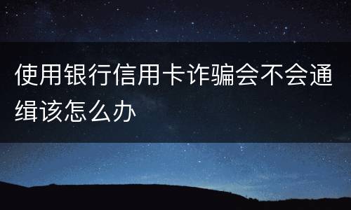 使用银行信用卡诈骗会不会通缉该怎么办