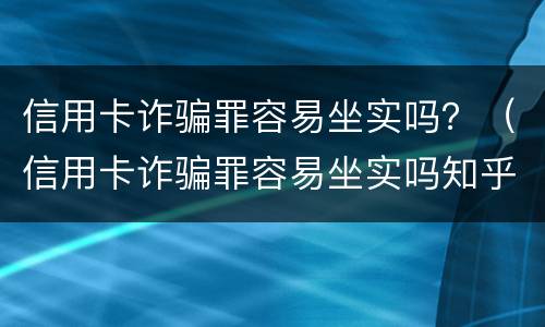 信用卡诈骗罪容易坐实吗？（信用卡诈骗罪容易坐实吗知乎）