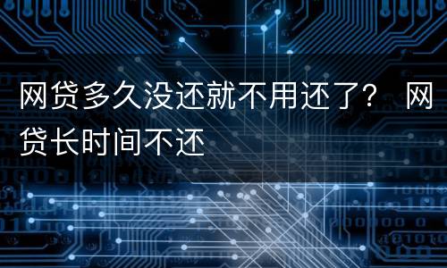 网贷多久没还就不用还了？ 网贷长时间不还