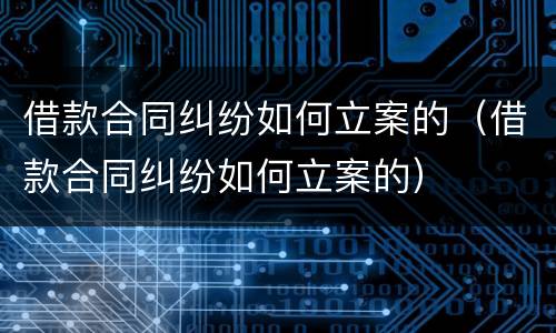 借款合同纠纷如何立案的（借款合同纠纷如何立案的）