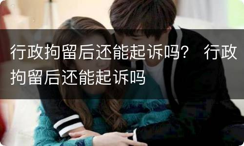 行政拘留后还能起诉吗？ 行政拘留后还能起诉吗