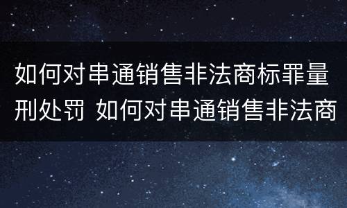 如何对串通销售非法商标罪量刑处罚 如何对串通销售非法商标罪量刑处罚通报