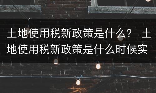 土地使用税新政策是什么？ 土地使用税新政策是什么时候实施