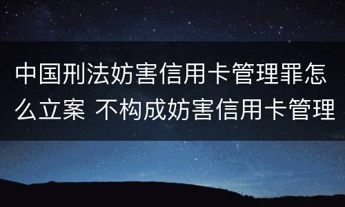 中国刑法妨害信用卡管理罪怎么立案 不构成妨害信用卡管理罪
