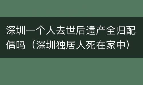 深圳一个人去世后遗产全归配偶吗（深圳独居人死在家中）