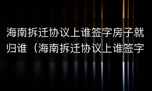 海南拆迁协议上谁签字房子就归谁（海南拆迁协议上谁签字房子就归谁所有）