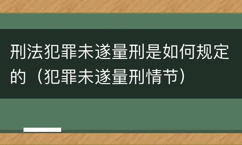 刑法犯罪未遂量刑是如何规定的（犯罪未遂量刑情节）