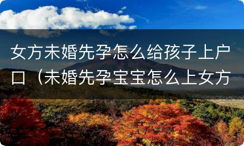女方未婚先孕怎么给孩子上户口（未婚先孕宝宝怎么上女方户口）