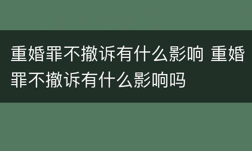 重婚罪不撤诉有什么影响 重婚罪不撤诉有什么影响吗