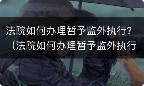 法院如何办理暂予监外执行？（法院如何办理暂予监外执行手续）