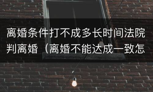 离婚条件打不成多长时间法院判离婚（离婚不能达成一致怎么办）