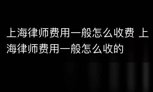 上海律师费用一般怎么收费 上海律师费用一般怎么收的