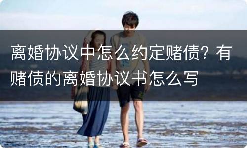 离婚协议中怎么约定赌债? 有赌债的离婚协议书怎么写