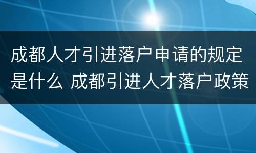 成都人才引进落户申请的规定是什么 成都引进人才落户政策