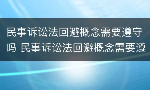 民事诉讼法回避概念需要遵守吗 民事诉讼法回避概念需要遵守吗知乎