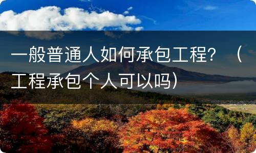 一般普通人如何承包工程？（工程承包个人可以吗）