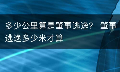 多少公里算是肇事逃逸？ 肇事逃逸多少米才算