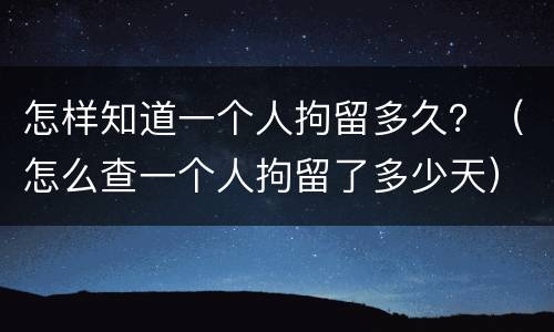 怎样知道一个人拘留多久？（怎么查一个人拘留了多少天）