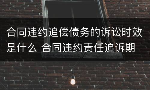 合同违约追偿债务的诉讼时效是什么 合同违约责任追诉期