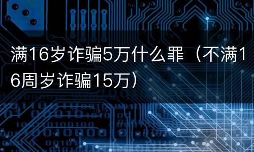 满16岁诈骗5万什么罪（不满16周岁诈骗15万）