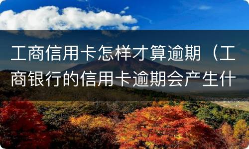 工商信用卡怎样才算逾期（工商银行的信用卡逾期会产生什么后果）