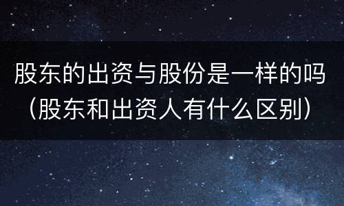 股东的出资与股份是一样的吗（股东和出资人有什么区别）