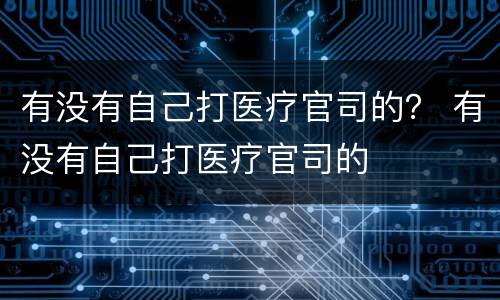 有没有自己打医疗官司的？ 有没有自己打医疗官司的