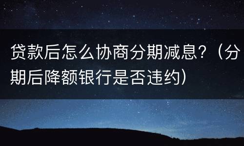 贷款后怎么协商分期减息?（分期后降额银行是否违约）