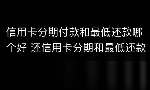信用卡分期付款和最低还款哪个好 还信用卡分期和最低还款哪个好
