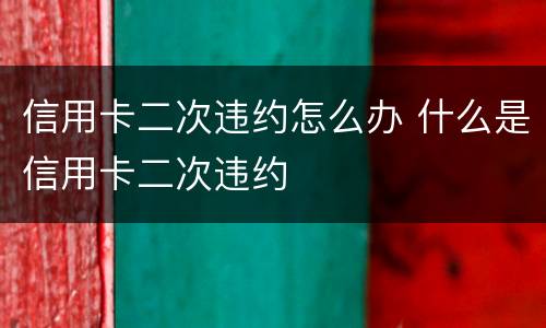 信用卡二次违约怎么办 什么是信用卡二次违约