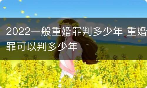 2022一般重婚罪判多少年 重婚罪可以判多少年
