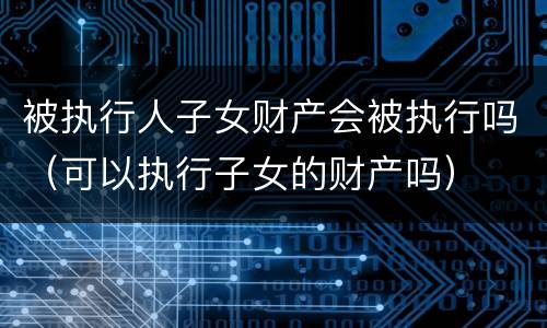 被执行人子女财产会被执行吗（可以执行子女的财产吗）