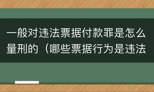 一般对违法票据付款罪是怎么量刑的（哪些票据行为是违法的）