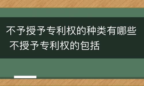 不予授予专利权的种类有哪些 不授予专利权的包括